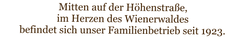 Mitten auf der Höhenstraße,  im Herzen des Wienerwaldes  befindet sich unser Familienbetrieb seit 1923.